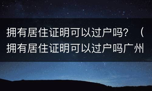 拥有居住证明可以过户吗？（拥有居住证明可以过户吗广州）
