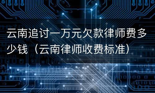 云南追讨一万元欠款律师费多少钱（云南律师收费标准）