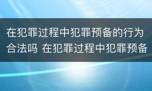 在犯罪过程中犯罪预备的行为合法吗 在犯罪过程中犯罪预备的行为合法吗判几年