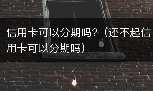 信用卡可以分期吗?（还不起信用卡可以分期吗）