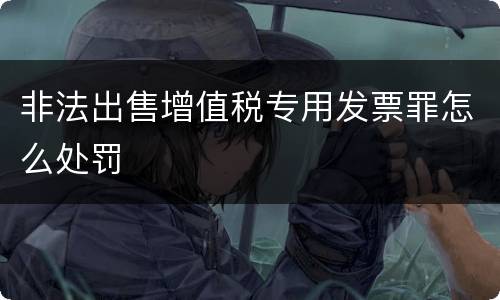 非法出售增值税专用发票罪怎么处罚