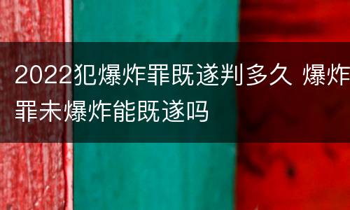 2022犯爆炸罪既遂判多久 爆炸罪未爆炸能既遂吗