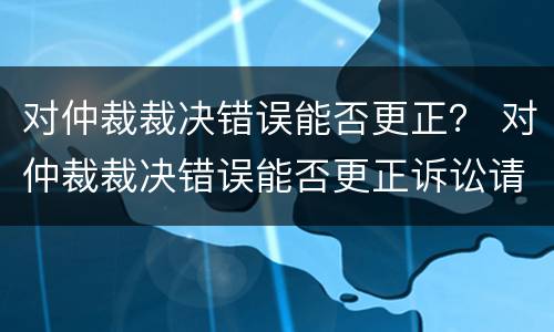 对仲裁裁决错误能否更正？ 对仲裁裁决错误能否更正诉讼请求