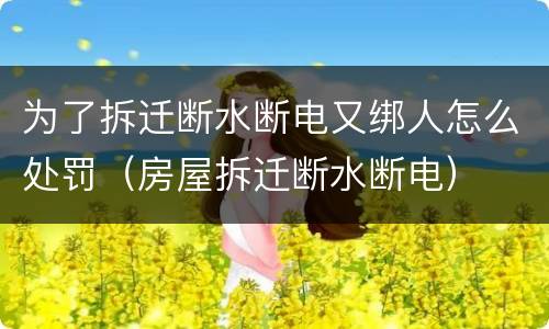 为了拆迁断水断电又绑人怎么处罚（房屋拆迁断水断电）
