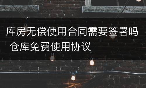 库房无偿使用合同需要签署吗 仓库免费使用协议