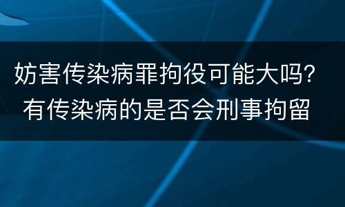 妨害传染病罪拘役可能大吗？ 有传染病的是否会刑事拘留