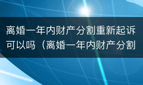 离婚一年内财产分割重新起诉可以吗（离婚一年内财产分割重新起诉可以吗怎么办）