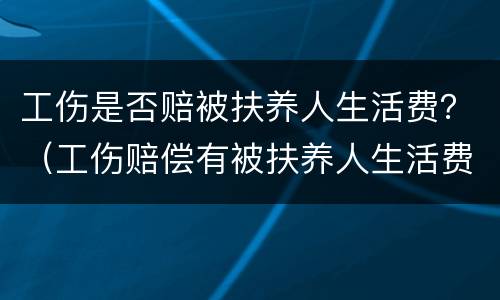 工伤是否赔被扶养人生活费？（工伤赔偿有被扶养人生活费吗）