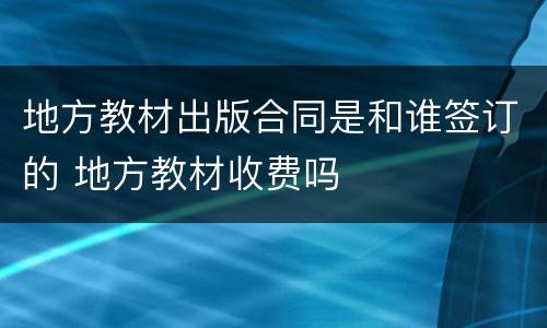 地方教材出版合同是和谁签订的 地方教材收费吗