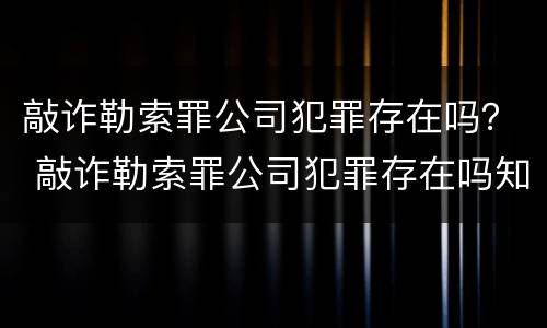 敲诈勒索罪公司犯罪存在吗？ 敲诈勒索罪公司犯罪存在吗知乎