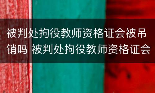 被判处拘役教师资格证会被吊销吗 被判处拘役教师资格证会被吊销吗怎么办