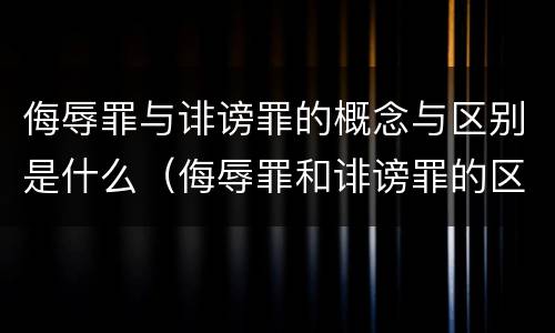 侮辱罪与诽谤罪的概念与区别是什么（侮辱罪和诽谤罪的区别举例）
