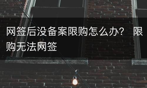 网签后没备案限购怎么办？ 限购无法网签