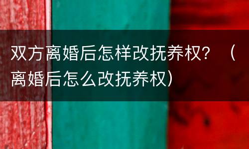 双方离婚后怎样改抚养权？（离婚后怎么改抚养权）