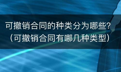 可撤销合同的种类分为哪些？（可撤销合同有哪几种类型）