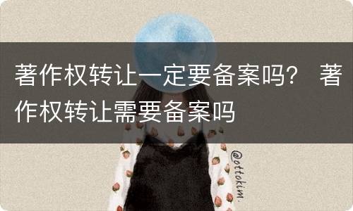著作权转让一定要备案吗？ 著作权转让需要备案吗