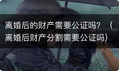 离婚后的财产需要公证吗？（离婚后财产分割需要公证吗）