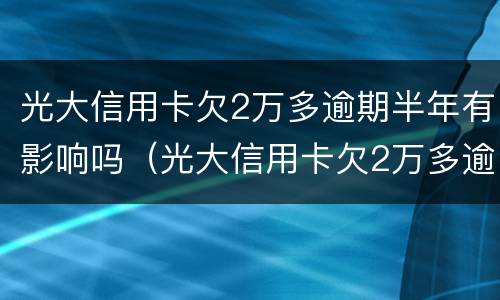 光大信用卡欠2万多逾期半年有影响吗（光大信用卡欠2万多逾期半年有影响吗知乎）