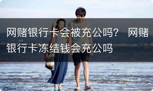 网赌银行卡会被充公吗？ 网赌银行卡冻结钱会充公吗