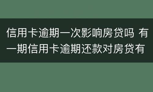 信用卡逾期一次影响房贷吗 有一期信用卡逾期还款对房贷有影响吗
