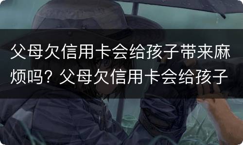 父母欠信用卡会给孩子带来麻烦吗? 父母欠信用卡会给孩子带来麻烦吗知乎