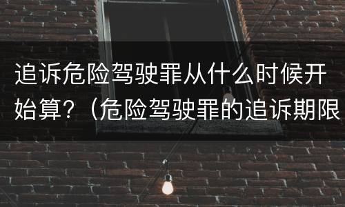 追诉危险驾驶罪从什么时候开始算?（危险驾驶罪的追诉期限）