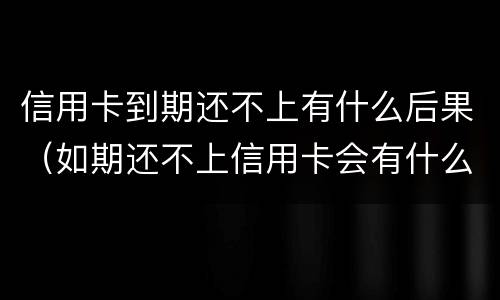 信用卡到期还不上有什么后果（如期还不上信用卡会有什么影响）