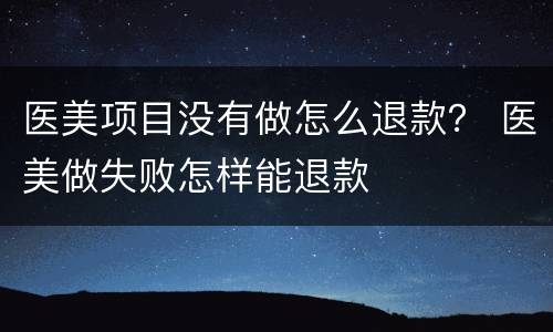 医美项目没有做怎么退款？ 医美做失败怎样能退款