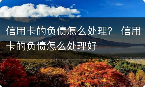 信用卡的负债怎么处理？ 信用卡的负债怎么处理好