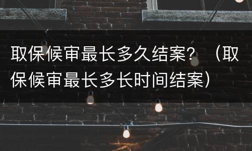 取保候审最长多久结案？（取保候审最长多长时间结案）
