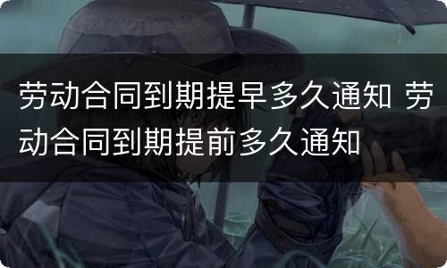 劳动合同到期提早多久通知 劳动合同到期提前多久通知