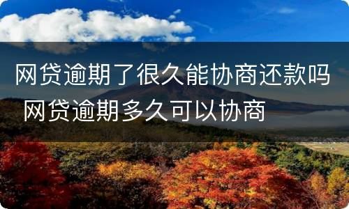 网贷逾期了很久能协商还款吗 网贷逾期多久可以协商