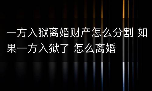 一方入狱离婚财产怎么分割 如果一方入狱了 怎么离婚