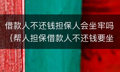 借款人不还钱担保人会坐牢吗（帮人担保借款人不还钱要坐多久的牢）
