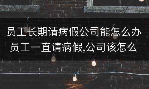 员工长期请病假公司能怎么办 员工一直请病假,公司该怎么办