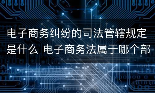 电子商务纠纷的司法管辖规定是什么 电子商务法属于哪个部门法