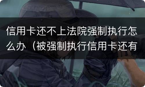信用卡还不上法院强制执行怎么办（被强制执行信用卡还有欠款怎么办）