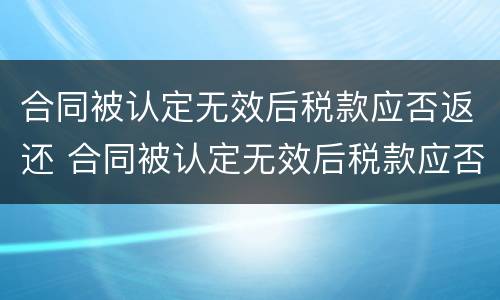 合同被认定无效后税款应否返还 合同被认定无效后税款应否返还对方