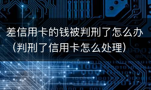 差信用卡的钱被判刑了怎么办（判刑了信用卡怎么处理）