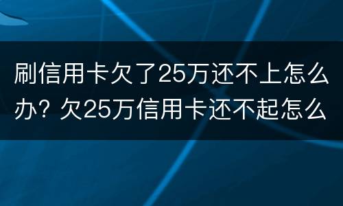 刷信用卡欠了25万还不上怎么办? 欠25万信用卡还不起怎么办