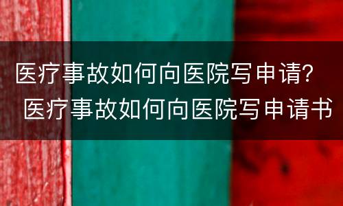 医疗事故如何向医院写申请？ 医疗事故如何向医院写申请书范文