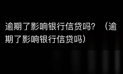 逾期了影响银行信贷吗？（逾期了影响银行信贷吗）