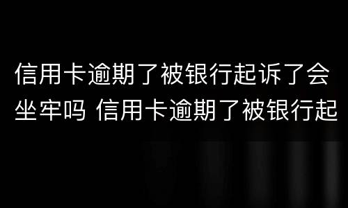 信用卡逾期了被银行起诉了会坐牢吗 信用卡逾期了被银行起诉了会坐牢吗知乎