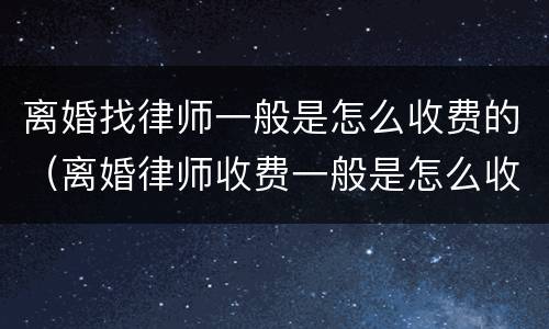 离婚找律师一般是怎么收费的（离婚律师收费一般是怎么收的）