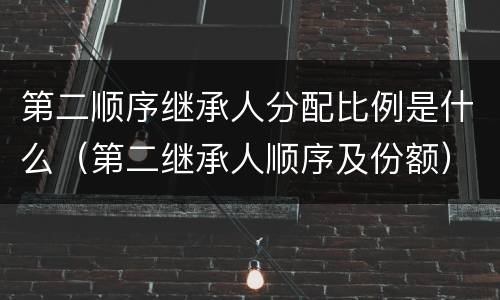 第二顺序继承人分配比例是什么（第二继承人顺序及份额）