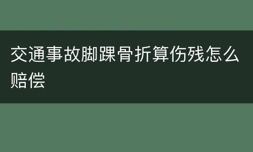 交通事故脚踝骨折算伤残怎么赔偿