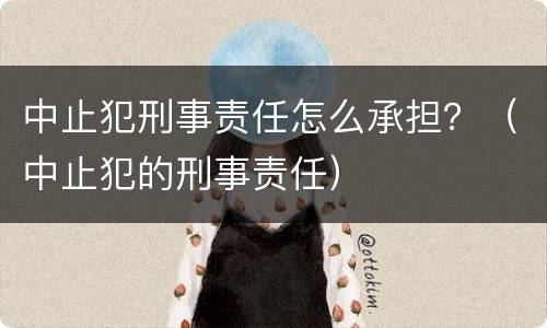 中止犯刑事责任怎么承担？（中止犯的刑事责任）