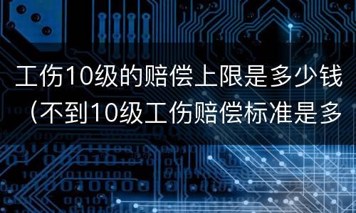 工伤10级的赔偿上限是多少钱（不到10级工伤赔偿标准是多少）