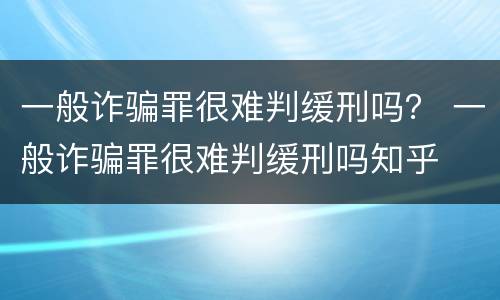 一般诈骗罪很难判缓刑吗？ 一般诈骗罪很难判缓刑吗知乎