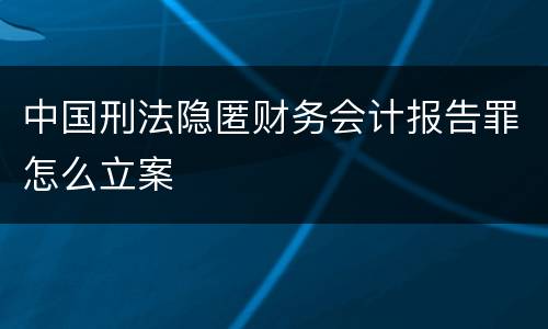 中国刑法隐匿财务会计报告罪怎么立案